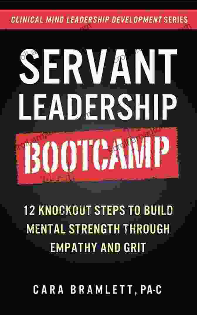 12 Knockout Steps To Build Mental Strength Through Empathy And Grit: Clinical Strategies For Unlocking Your Inner Resilience Servant Leadership Bootcamp: 12 Knockout Steps To Build Mental Strength Through Empathy And GRIT (Clinical Mind Leadership Development 3)