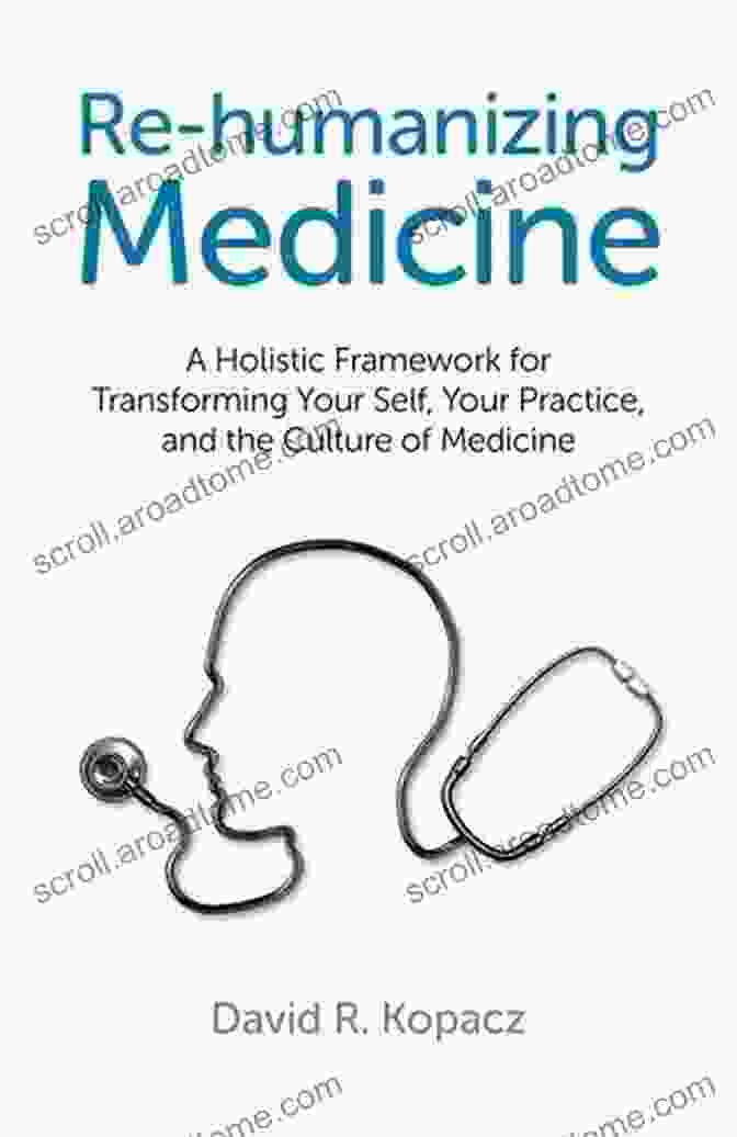 Holistic Framework For Transforming Your Self Your Practice And The Culture Of Re Humanizing Medicine: A Holistic Framework For Transforming Your Self Your Practice And The Culture Of Medicine