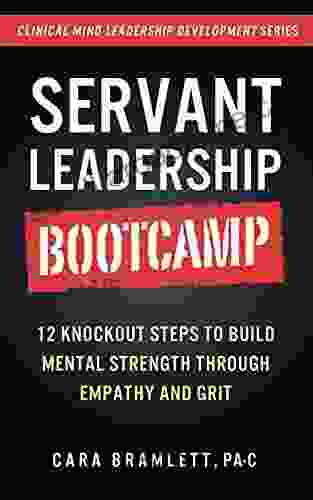 Servant Leadership Bootcamp: 12 Knockout Steps To Build Mental Strength Through Empathy And GRIT (Clinical Mind Leadership Development 3)