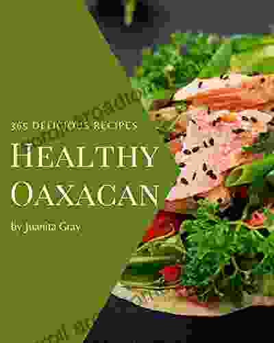 365 Delicious Healthy Oaxacan Recipes: A Must Have Healthy Oaxacan Cookbook For Everyone