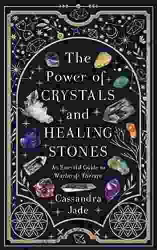 The Power Of Crystals And Healing Stones: An Essential Guide To Witchcraft Therapy