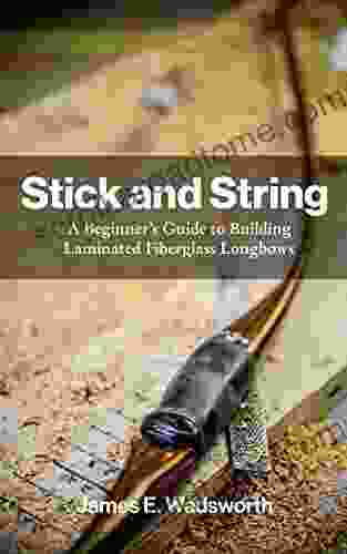 Stick And String: A Beginner S Guide To Building Laminated Fiberglass Longbows