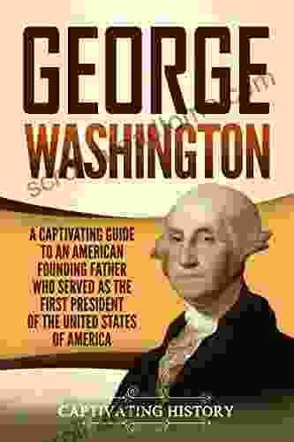 George Washington: A Captivating Guide To An American Founding Father Who Served As The First President Of The United States Of America (Captivating History)