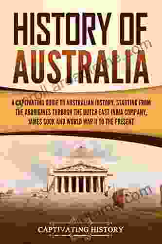 History Of Australia: A Captivating Guide To Australian History Starting From The Aborigines Through The Dutch East India Company James Cook And World War II To The Present