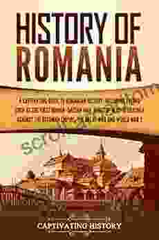 History Of Romania: A Captivating Guide To Romanian History Including Events Such As The First Roman Dacian War Raids Of Vlad III Dracula Against The Ottoman Empire The Great War And World War 2