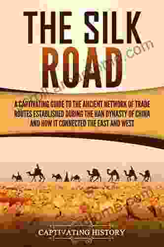 The Silk Road: A Captivating Guide To The Ancient Network Of Trade Routes Established During The Han Dynasty Of China And How It Connected The East And West (Captivating History)