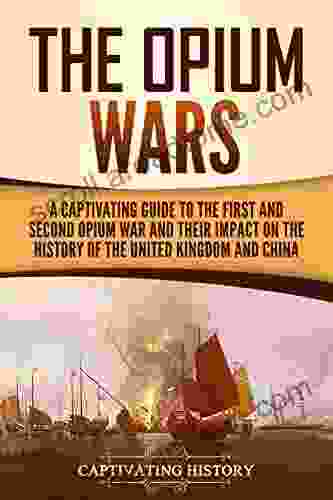 The Opium Wars: A Captivating Guide To The First And Second Opium War And Their Impact On The History Of The United Kingdom And China