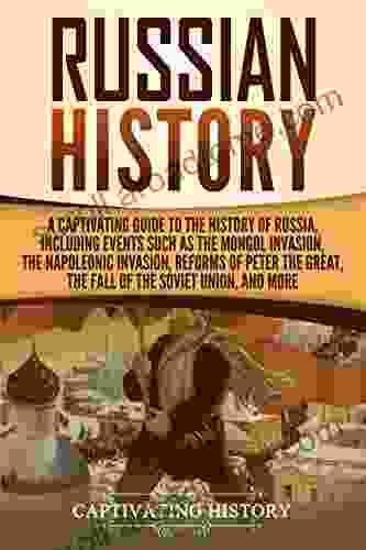 Russian History: A Captivating Guide To The History Of Russia Including Events Such As The Mongol Invasion The Napoleonic Invasion Reforms Of Peter Union And More (Captivating History)