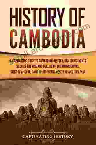 History Of Cambodia: A Captivating Guide To Cambodian History Including Events Such As The Rise And Decline Of The Khmer Empire Siege Of Angkor Cambodian Vietnamese War And Cambodian Civil War