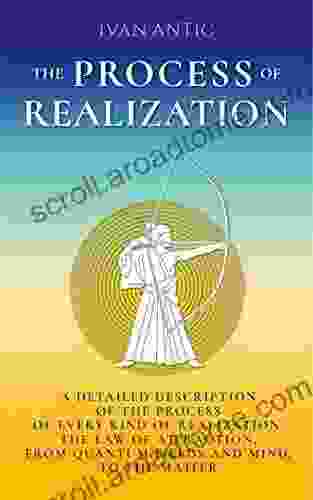 The Process Of Realization: A Detailed Description Of The Process Of Every Kind Of Realization The Law Of Attraction From Quantum Fields And Mind To (Existence Consciousness Bliss 4)