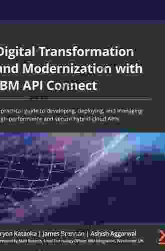 Digital Transformation And Modernization With IBM API Connect: A Practical Guide To Developing Deploying And Managing High Performance And Secure Hybrid Cloud APIs