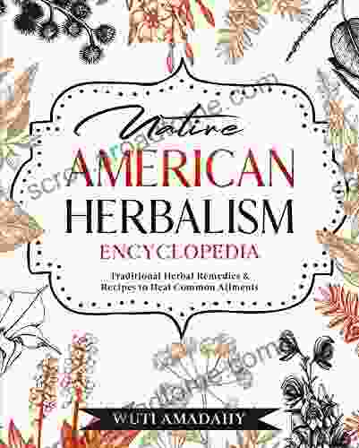 Native American Herbalism Encyclopedia: Traditional Herbal Remedies Recipes To Heal Common Ailments