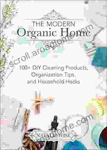 The Modern Organic Home: 100+ DIY Cleaning Products Organization Tips and Household Hacks