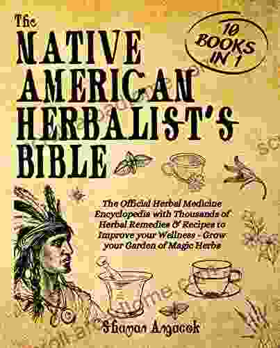 The Native American Herbalist s Bible: 10 in 1: The Official Herbal Medicine Encyclopedia with Thousands of Herbal Remedies Recipes to Improve your Wellness Grow your Garden of Magic Herbs