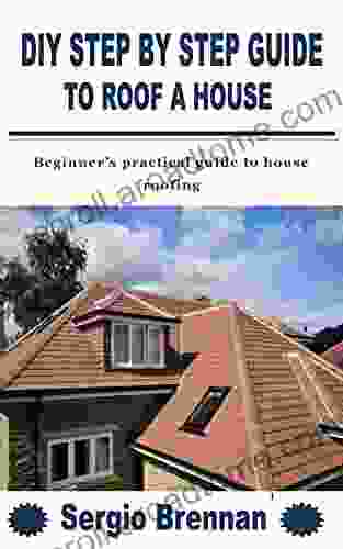 DIY STEP BY STEP GUIDE TO ROOF A HOUSE: Beginner S Practical Guide To House Roofing