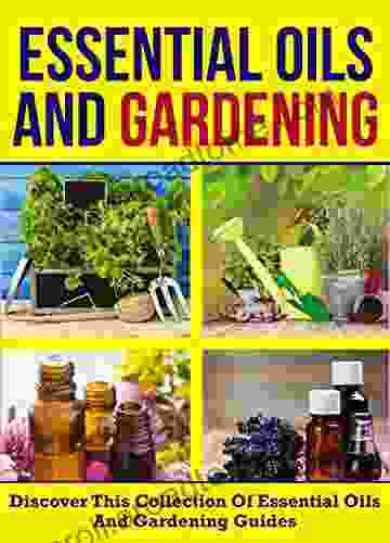 Essential Oils And Gardening: Discover This Collection Of Essential Oils And Gardening Guides