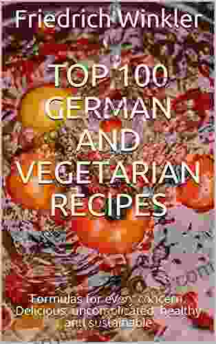 Top 100 German And Vegetarian Recipes: Formulas For Every Concern Delicious Uncomplicated Healthy And Sustainable