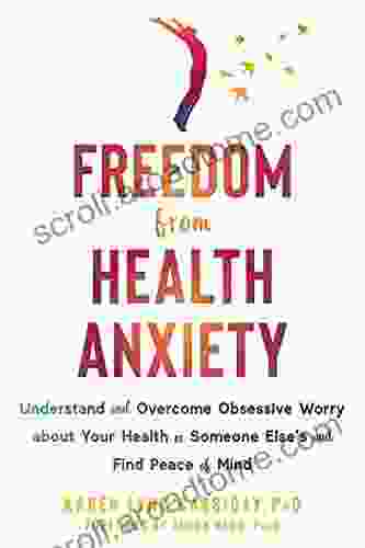 Freedom From Health Anxiety: Understand And Overcome Obsessive Worry About Your Health Or Someone Else S And Find Peace Of Mind