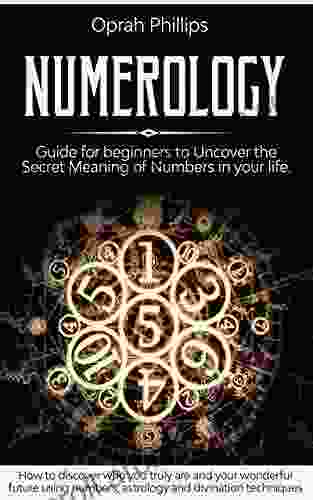 NUMEROLOGY: Guide For Beginners To Uncover The Secret Meaning Of Numbers In Your Life How To Discover Who You Truly Are And Your Wonderful Future Using Numbers Astrology And Divination Techniques