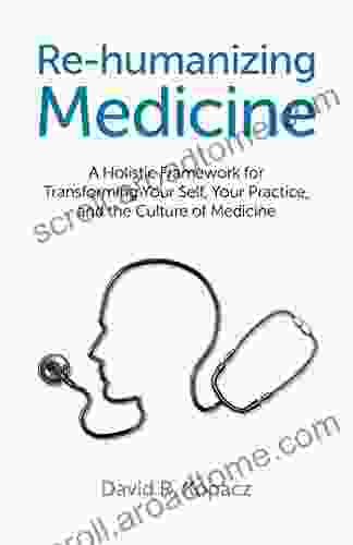 Re Humanizing Medicine: A Holistic Framework For Transforming Your Self Your Practice And The Culture Of Medicine