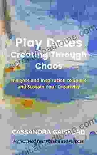 Play Dates: Creating Through Chaos: Insights And Inspiration To Spark And Sustain Your Creativity