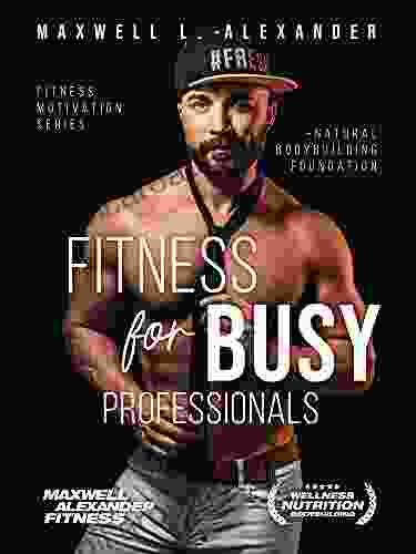 Fitness For Busy Professionals: With Certified Elite Fitness Trainer And Bodybuilding Coach Maxwell Alexander