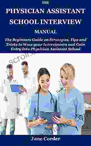 THE PHYSICIAN ASSISTANT SCHOOL INTERVIEW MANUAL: The Beginners Guide On Strategies Tips And Tricks To Wow Your Interviewers And Gain Entry Into Physician Assistant School