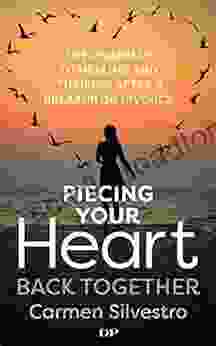 Piecing Your Heart Back Together: The Roadmap To Healing And Thriving After A Breakup Or Divorce