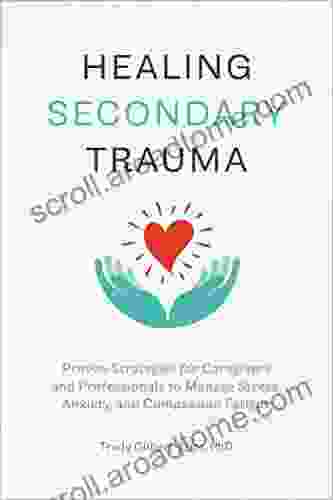 Healing Secondary Trauma: Proven Strategies For Caregivers And Professionals To Manage Stress Anxiety And Compassion Fatigue