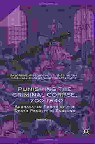 Punishing The Criminal Corpse 1700 1840: Aggravated Forms Of The Death Penalty In England (Palgrave Historical Studies In The Criminal Corpse And Its Afterlife)