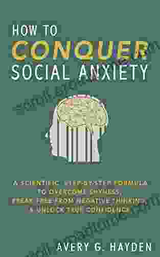 How To Conquer Social Anxiety: A Scientific Step By Step Forumla To Overcome Shyness Break Free From Negative Thinking And Unlock True Confidence