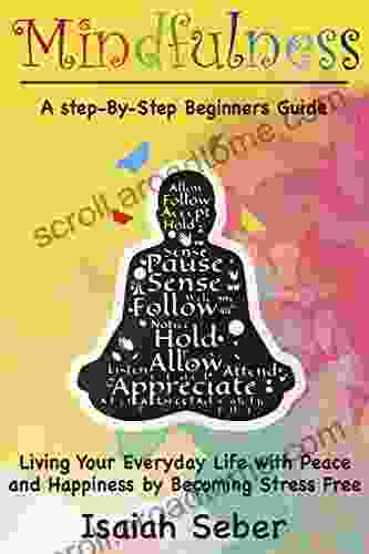 Mindfulness: A Step By Step Beginners Guide On Living Your Everyday Life With Peace And Happiness By Becoming Stress Free (Buddhism Stop Your Worries Your Stress And Anxiety With Meditation)