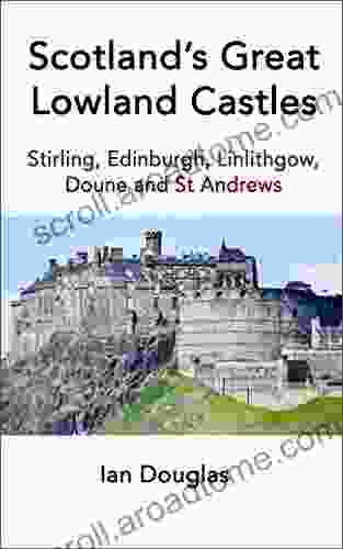 Scotland S Great Lowland Castles: Stirling Edinburgh Linlithgow Doune And St Andrews (Scottish History)