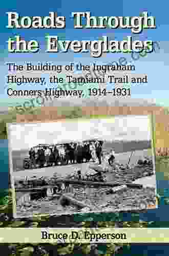 Roads Through The Everglades: The Building Of The Ingraham Highway The Tamiami Trail And Conners Highway 1914 1931