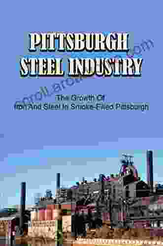 Pittsburgh Steel Industry: The Growth Of Iron And Steel In Smoke Filled Pittsburgh