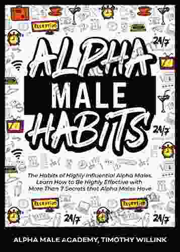 Alpha Male Habits: The Habits Of Highly Influential Alpha Males Learn How To Be Highly Effective With More Than 7 Secrets That Alpha Males Have