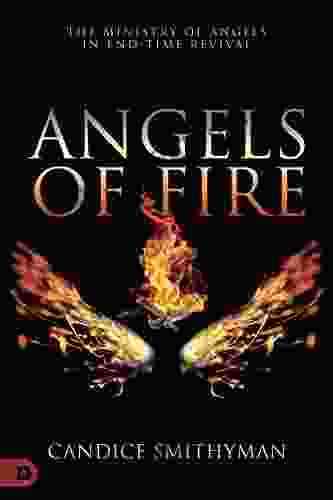 Angels Of Fire: The Ministry Of Angels In End Time Revival