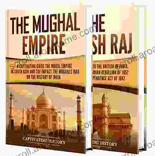 The Mughal Empire And British Raj: A Captivating Guide To The History Of India Starting From The Mughals To The British Empire