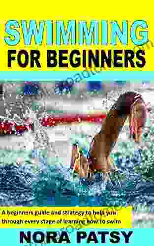 SWIMMING FOR BEGINNERS: A Beginners Guide And Strategy To Help You Through Every Stage Of Learning How To Swim