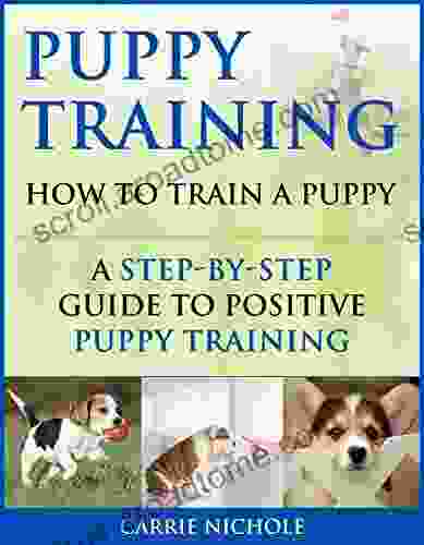 Puppy Training: How To Train A Puppy: A Step By Step Guide To Positive Puppy Training (Dog Training Puppy Training Puppy House Training Puppy Training Your Dog Puppy Training 3)