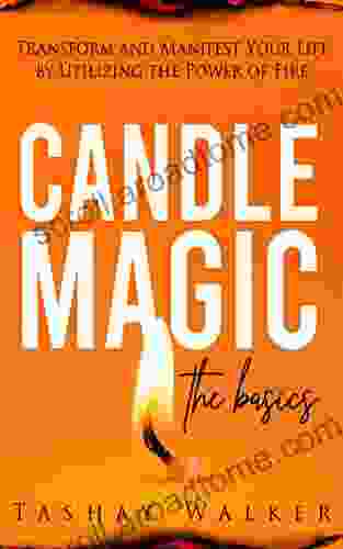 Candle Magic The Basics: Transform And Manifest Your Life By Utilizing The Power Of Fire