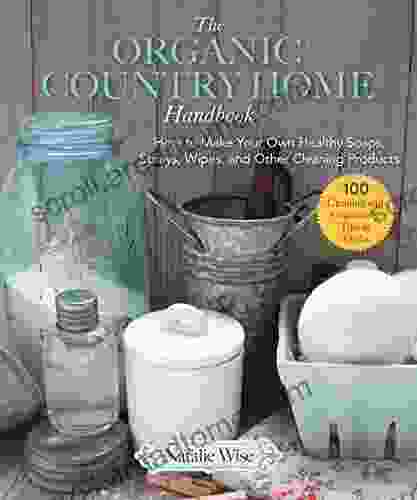 The Organic Country Home Handbook: How to Make Your Own Healthy Soaps Sprays Wipes and Other Cleaning Products