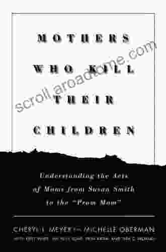 Mothers Who Kill Their Children: Understanding The Acts Of Moms From Susan Smith To The Prom Mom