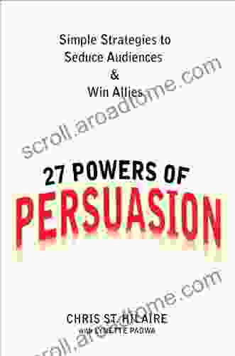 27 Powers Of Persuasion: Simple Strategies To Seduce Audiences Win Allies