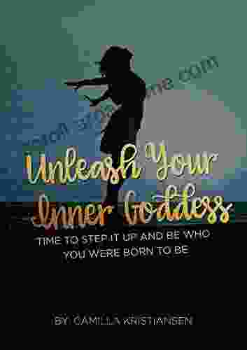 Unleash Your Inner Goddess: Time To Step It Up And Be Who You Were Born To Be