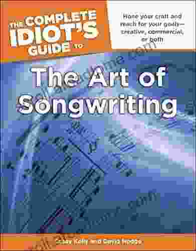 The Complete Idiot S Guide To The Art Of Songwriting: Home Your Craft And Reach For Your Goals Creative Commercial Or Both