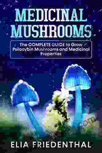 MEDICINAL MUSHROOMS: The COMPLETE GUIDE To Grow Psilocybin Mushrooms And Medicinal Properties (Mushrooms Growing)