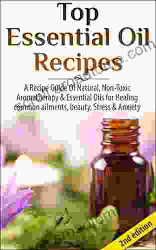 Top Essential Oil Recipes 2nd Edition: A Recipe Guide Of Natural Non Toxic Aromatherapy Essential Oils For Healing Common Ailments Beauty Stress Recipes Healing Pain Relief Stress )