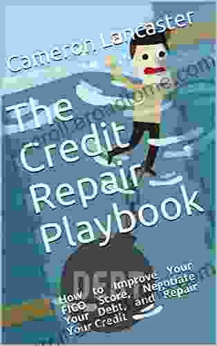 The Credit Repair Playbook: How to Improve Your FICO Score Negotiate Your Debt and Repair Your Credit