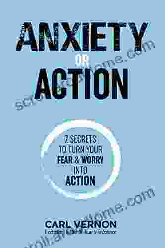 Anxiety Or Action: Seven Secrets To Turn Your Fear Worry Into Action